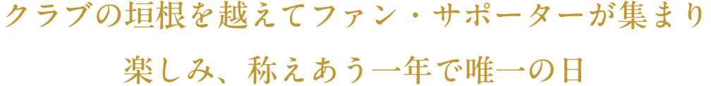 クラブの垣根を越えてファン・サポーターが集まり楽しみ、称えあう一年で唯一の日